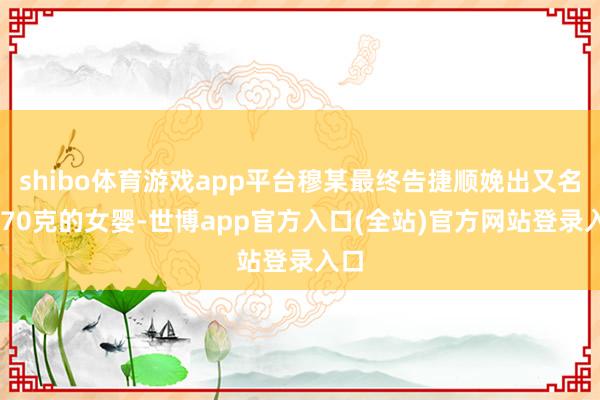 shibo体育游戏app平台穆某最终告捷顺娩出又名3570克的女婴-世博app官方入口(全站)官方网站登录入口
