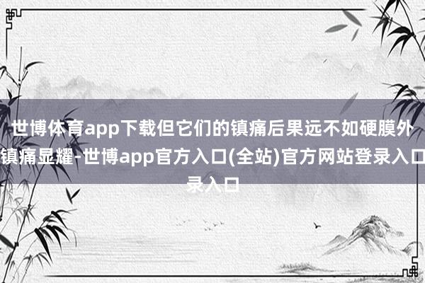 世博体育app下载但它们的镇痛后果远不如硬膜外镇痛显耀-世博app官方入口(全站)官方网站登录入口
