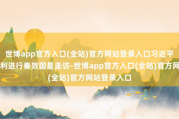 世博app官方入口(全站)官方网站登录入口习近平主席对匈牙利进行奏效国是走访-世博app官方入口(全站)官方网站登录入口