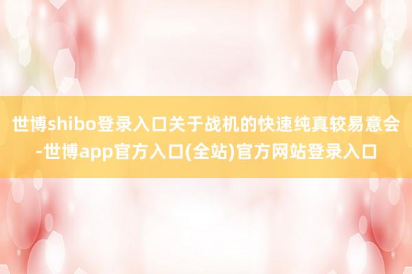 世博shibo登录入口关于战机的快速纯真较易意会-世博app官方入口(全站)官方网站登录入口