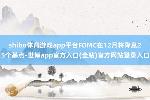 shibo体育游戏app平台FOMC在12月将降息25个基点-世博app官方入口(全站)官方网站登录入口