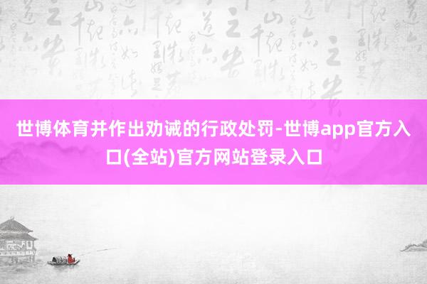 世博体育并作出劝诫的行政处罚-世博app官方入口(全站)官方网站登录入口
