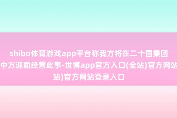 shibo体育游戏app平台称我方将在二十国集团峰会上与中方迎面经营此事-世博app官方入口(全站)官方网站登录入口