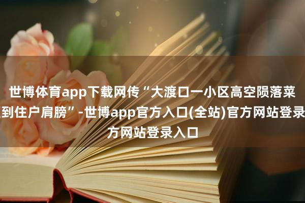 世博体育app下载网传“大渡口一小区高空陨落菜刀砸到住户肩膀”-世博app官方入口(全站)官方网站登录入口