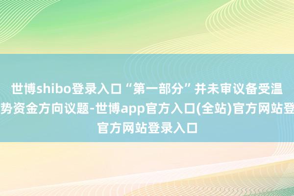 世博shibo登录入口“第一部分”并未审议备受温暖的阵势资金方向议题-世博app官方入口(全站)官方网站登录入口