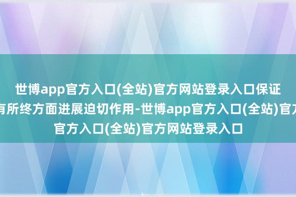 世博app官方入口(全站)官方网站登录入口保证老有所依、老有所终方面进展迫切作用-世博app官方入口(全站)官方网站登录入口