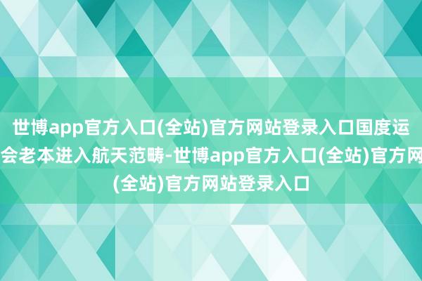 世博app官方入口(全站)官方网站登录入口国度运转饱读吹社会老本进入航天范畴-世博app官方入口(全站)官方网站登录入口