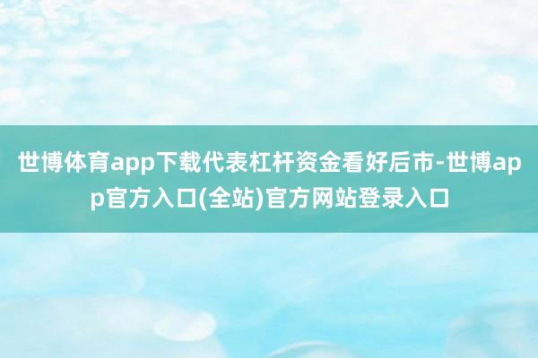 世博体育app下载代表杠杆资金看好后市-世博app官方入口(全站)官方网站登录入口
