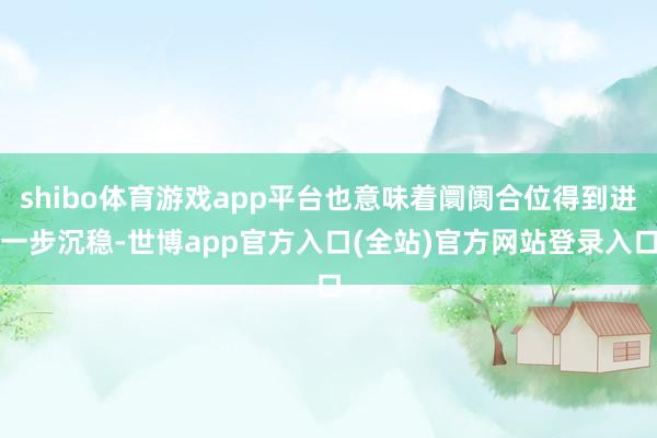 shibo体育游戏app平台也意味着阛阓合位得到进一步沉稳-世博app官方入口(全站)官方网站登录入口