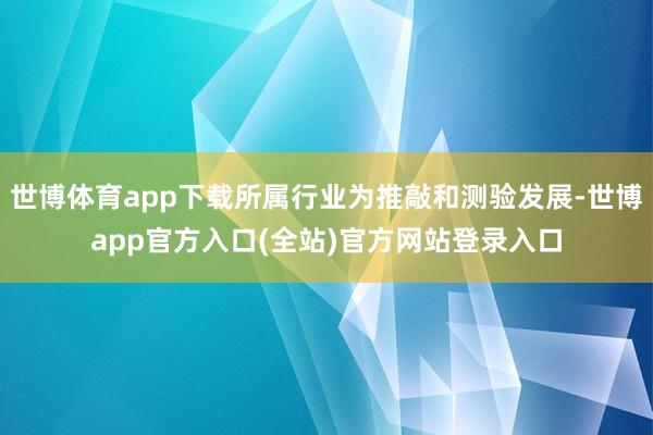 世博体育app下载所属行业为推敲和测验发展-世博app官方入口(全站)官方网站登录入口