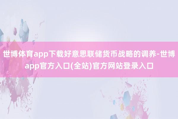 世博体育app下载好意思联储货币战略的调养-世博app官方入口(全站)官方网站登录入口