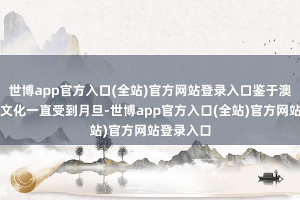 世博app官方入口(全站)官方网站登录入口鉴于澳洲联储的文化一直受到月旦-世博app官方入口(全站)官方网站登录入口