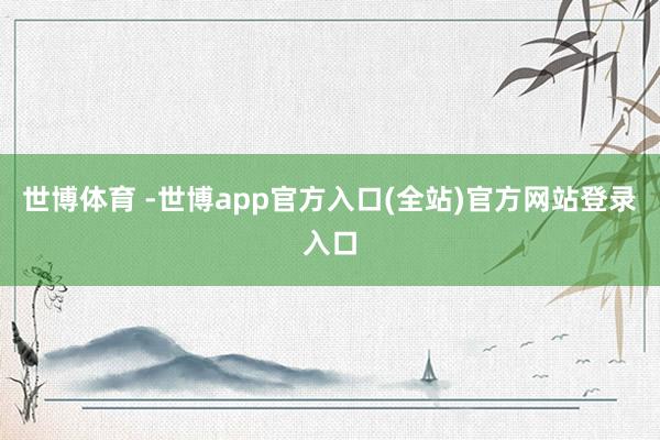 世博体育 -世博app官方入口(全站)官方网站登录入口