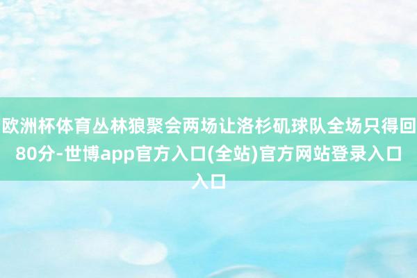 欧洲杯体育丛林狼聚会两场让洛杉矶球队全场只得回80分-世博app官方入口(全站)官方网站登录入口
