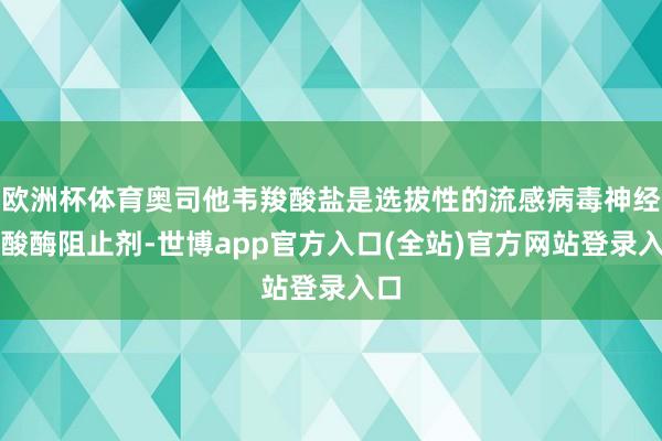 欧洲杯体育奥司他韦羧酸盐是选拔性的流感病毒神经氨酸酶阻止剂-世博app官方入口(全站)官方网站登录入口