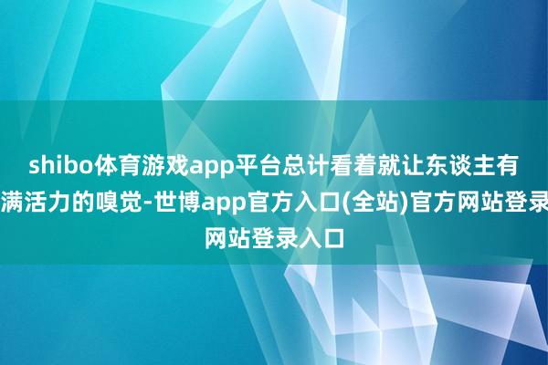 shibo体育游戏app平台总计看着就让东谈主有种充满活力的嗅觉-世博app官方入口(全站)官方网站登录入口