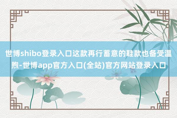 世博shibo登录入口这款再行蓄意的鞋款也备受温煦-世博app官方入口(全站)官方网站登录入口