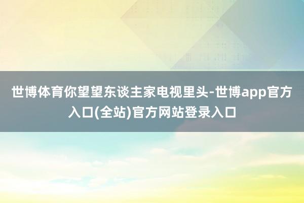 世博体育你望望东谈主家电视里头-世博app官方入口(全站)官方网站登录入口