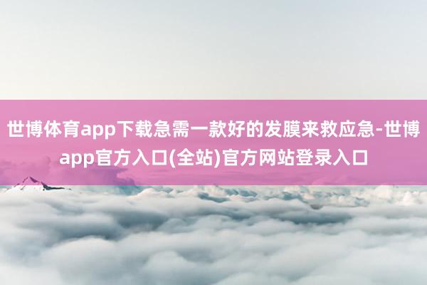 世博体育app下载急需一款好的发膜来救应急-世博app官方入口(全站)官方网站登录入口