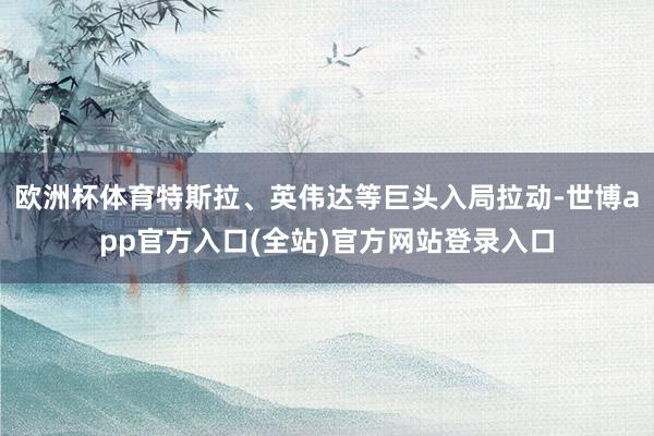 欧洲杯体育特斯拉、英伟达等巨头入局拉动-世博app官方入口(全站)官方网站登录入口