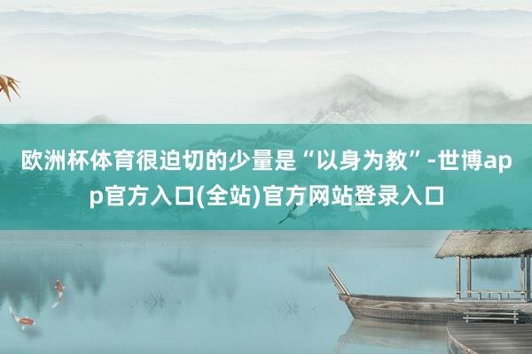 欧洲杯体育很迫切的少量是“以身为教”-世博app官方入口(全站)官方网站登录入口