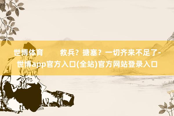 世博体育        救兵？搪塞？一切齐来不足了-世博app官方入口(全站)官方网站登录入口