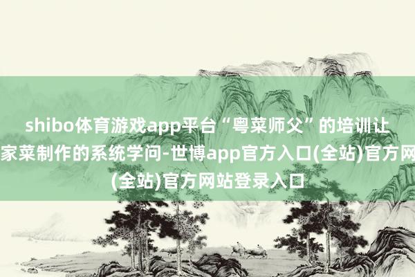 shibo体育游戏app平台“粤菜师父”的培训让她掌抓了客家菜制作的系统学问-世博app官方入口(全站)官方网站登录入口