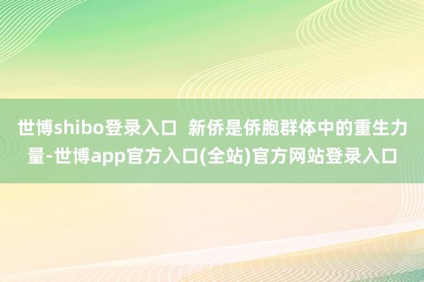 世博shibo登录入口  新侨是侨胞群体中的重生力量-世博app官方入口(全站)官方网站登录入口