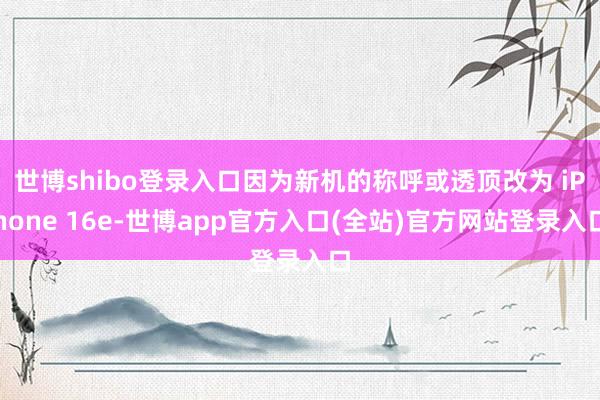 世博shibo登录入口因为新机的称呼或透顶改为 iPhone 16e-世博app官方入口(全站)官方网站登录入口