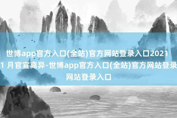 世博app官方入口(全站)官方网站登录入口2021 年 11 月官宣离异-世博app官方入口(全站)官方网站登录入口