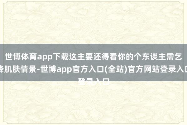 世博体育app下载这主要还得看你的个东谈主需乞降肌肤情景-世博app官方入口(全站)官方网站登录入口