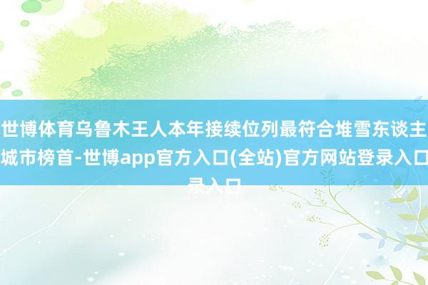 世博体育乌鲁木王人本年接续位列最符合堆雪东谈主城市榜首-世博app官方入口(全站)官方网站登录入口