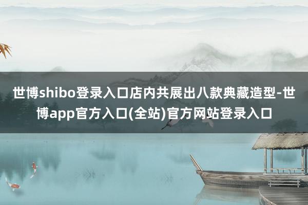 世博shibo登录入口店内共展出八款典藏造型-世博app官方入口(全站)官方网站登录入口
