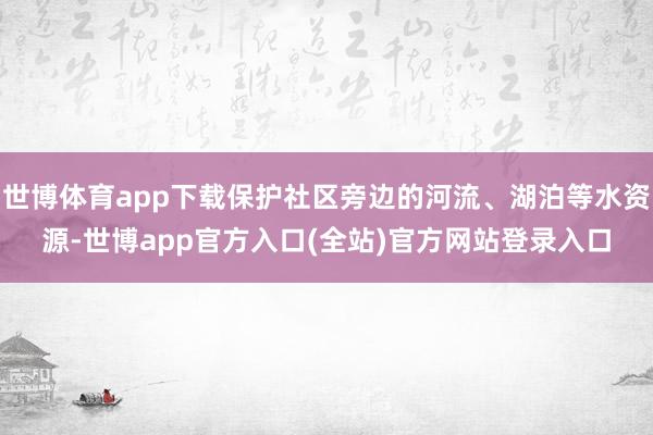 世博体育app下载保护社区旁边的河流、湖泊等水资源-世博app官方入口(全站)官方网站登录入口