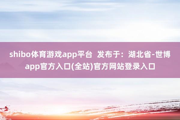 shibo体育游戏app平台  发布于：湖北省-世博app官方入口(全站)官方网站登录入口