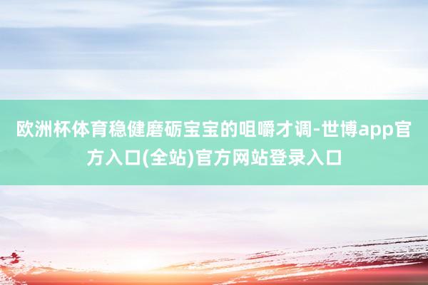 欧洲杯体育稳健磨砺宝宝的咀嚼才调-世博app官方入口(全站)官方网站登录入口