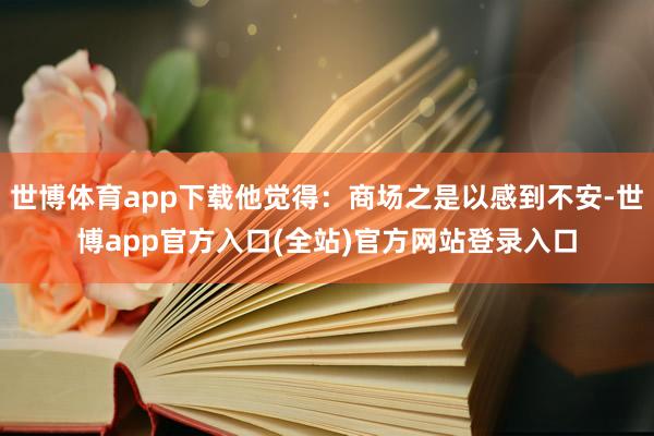 世博体育app下载他觉得：商场之是以感到不安-世博app官方入口(全站)官方网站登录入口