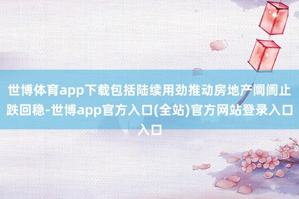 世博体育app下载包括陆续用劲推动房地产阛阓止跌回稳-世博app官方入口(全站)官方网站登录入口