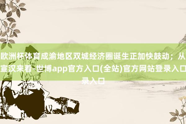 欧洲杯体育成渝地区双城经济圈诞生正加快鼓动；从宣汉来看-世博app官方入口(全站)官方网站登录入口