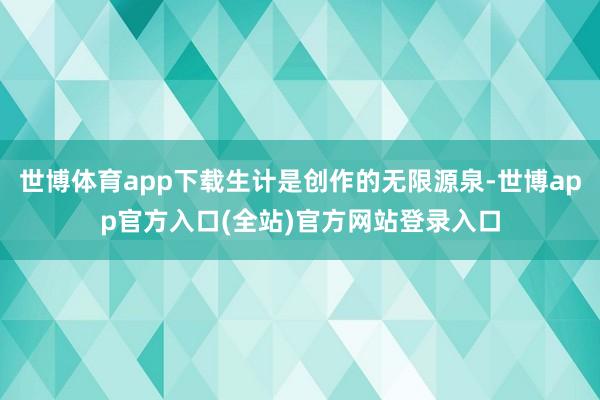 世博体育app下载生计是创作的无限源泉-世博app官方入口(全站)官方网站登录入口