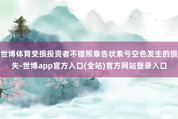 世博体育受损投资者不错照章告状索亏空色发生的损失-世博app官方入口(全站)官方网站登录入口