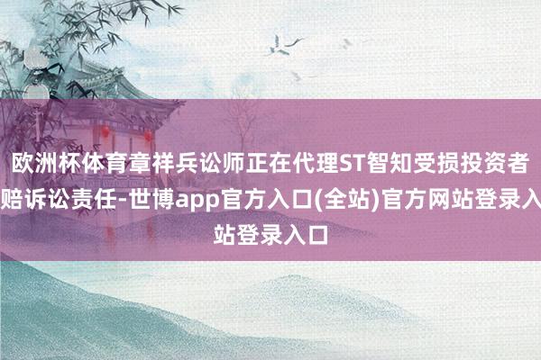 欧洲杯体育章祥兵讼师正在代理ST智知受损投资者索赔诉讼责任-世博app官方入口(全站)官方网站登录入口