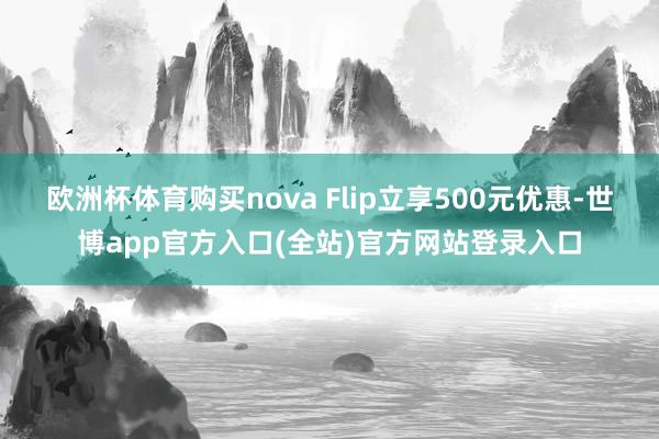 欧洲杯体育购买nova Flip立享500元优惠-世博app官方入口(全站)官方网站登录入口