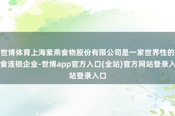 世博体育上海紫燕食物股份有限公司是一家世界性的熟食连锁企业-世博app官方入口(全站)官方网站登录入口