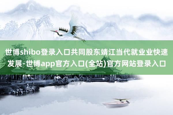 世博shibo登录入口共同股东靖江当代就业业快速发展-世博app官方入口(全站)官方网站登录入口