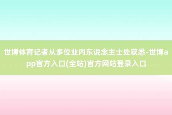 世博体育记者从多位业内东说念主士处获悉-世博app官方入口(全站)官方网站登录入口