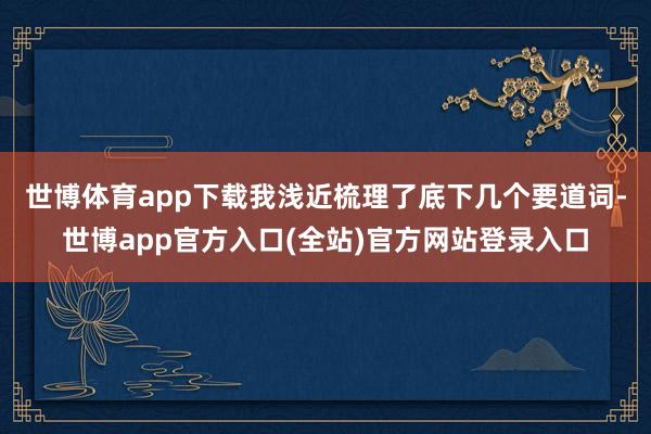 世博体育app下载　　我浅近梳理了底下几个要道词-世博app官方入口(全站)官方网站登录入口