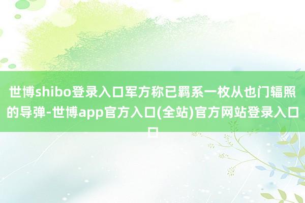 世博shibo登录入口军方称已羁系一枚从也门辐照的导弹-世博app官方入口(全站)官方网站登录入口