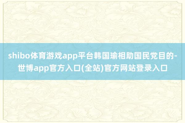 shibo体育游戏app平台韩国瑜相助国民党目的-世博app官方入口(全站)官方网站登录入口