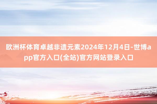 欧洲杯体育卓越非遗元素2024年12月4日-世博app官方入口(全站)官方网站登录入口